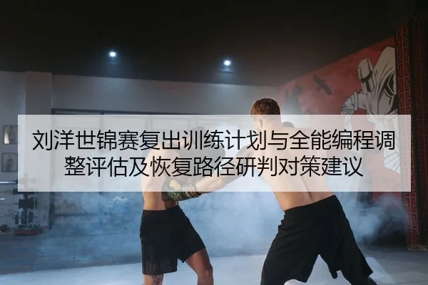 刘洋世锦赛复出训练计划与全能编程调整评估及恢复路径研判对策建议