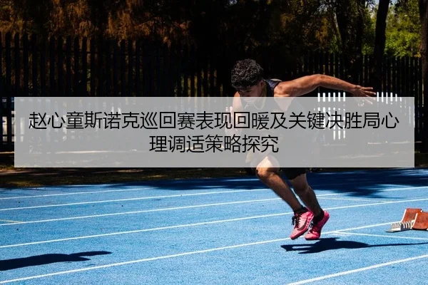 赵心童斯诺克巡回赛表现回暖及关键决胜局心理调适策略探究